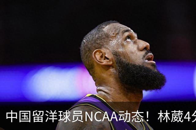 中国留洋球员NCAA动态！林葳4分钟5分地位下跌，张博源无上场时间
