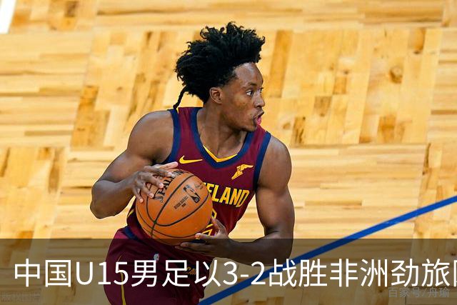 中国U15男足以3-2战胜非洲劲旅刚果，扭转连续失利的局面