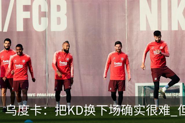 乌度卡：把KD换下场确实很难 但预计他本赛季能减少一些上场时间