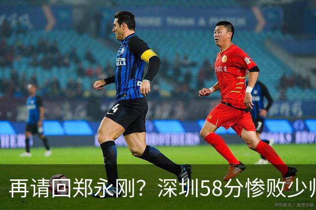 再请回郑永刚？深圳58分惨败少帅离下课不远了 周鹏是前车之鉴