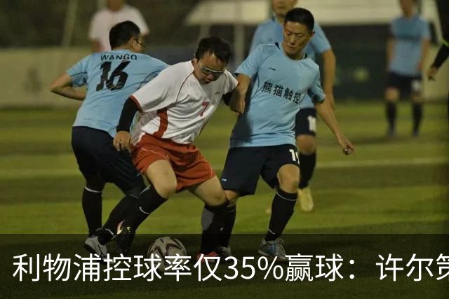 利物浦控球率仅35%赢球：许尔策勒指其未组织进攻