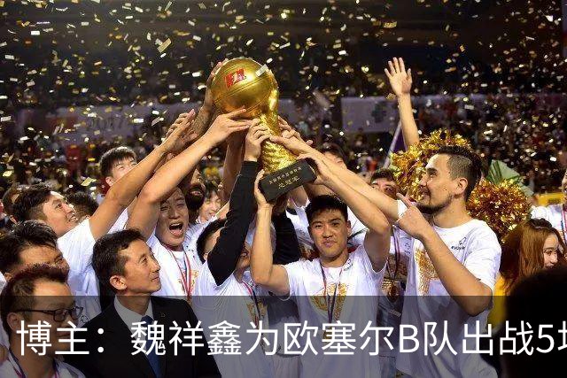 博主：魏祥鑫为欧塞尔B队出战5场联赛打进1球，出场时间第二多