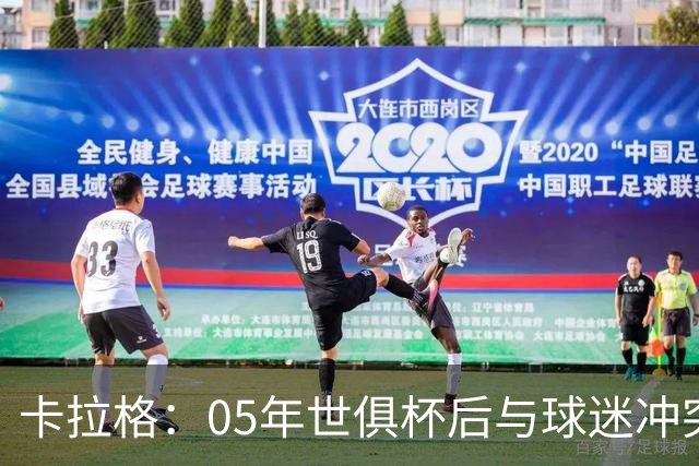 卡拉格：05年世俱杯后与球迷冲突，哈曼没跑掉被东京警察扣留