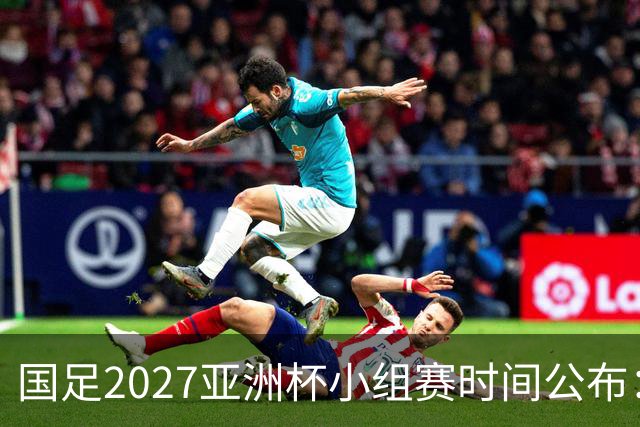 国足2027亚洲杯小组赛时间公布：三场比赛均在北京时间21:30开球