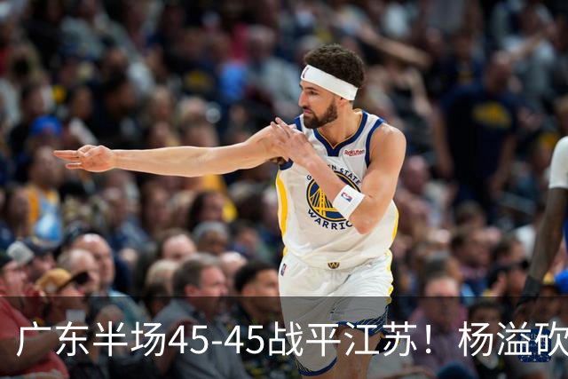 广东半场45-45战平江苏！杨溢砍12分，徐杰又梦游，杜锋现场观战