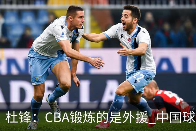 杜锋：CBA锻炼的是外援 中国球员支配球的次数太少