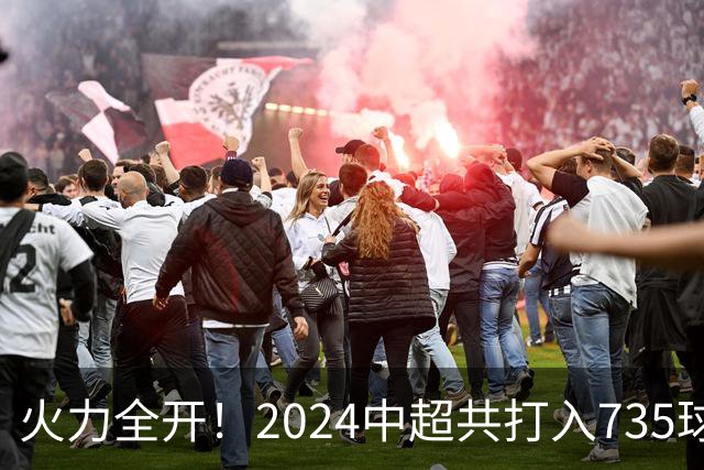 火力全开！2024中超共打入735球 高出上赛季83球