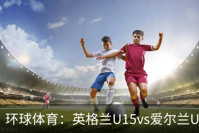 环球体育：英格兰U15vs爱尔兰U15的比赛因种族歧视中断