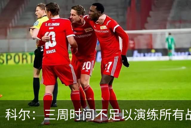 科尔：三周时间不足以演练所有战术 几周后球队磨合会好很多