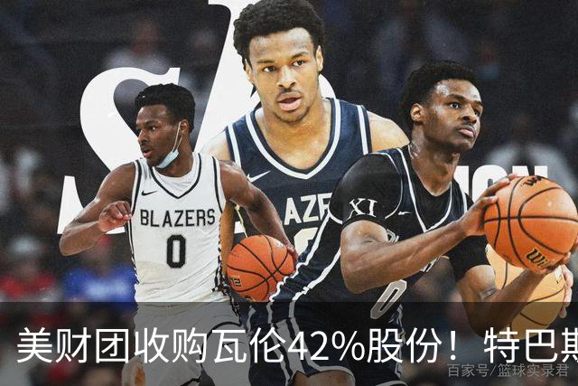 美财团收购瓦伦42%股份！特巴斯：买方是全球顶级投资者利好西甲