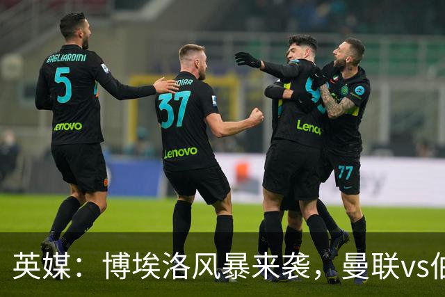 英媒：博埃洛风暴来袭，曼联vs伯恩茅斯暂时按计划照常进行