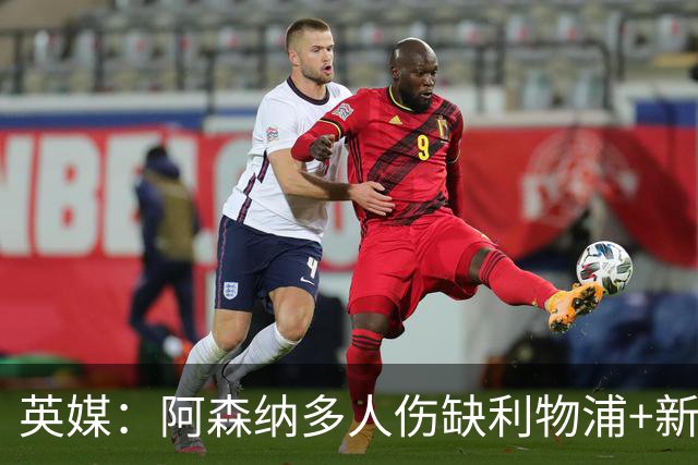 英媒：阿森纳多人伤缺利物浦+新星禁赛，阿尔特塔边路告急