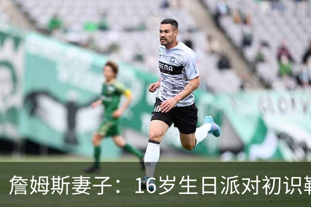 詹姆斯妻子：16岁生日派对初识勒布朗他给我20美元 就喊我女朋友