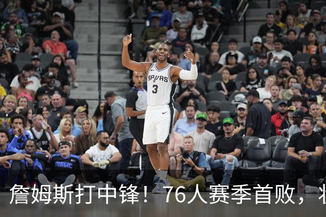 詹姆斯打中锋！76人赛季首败，状元26+8+8，我不得不承认4个事实