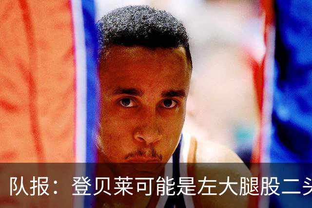 队报：登贝莱可能是左大腿股二头肌受伤，本周三将接受详细检查