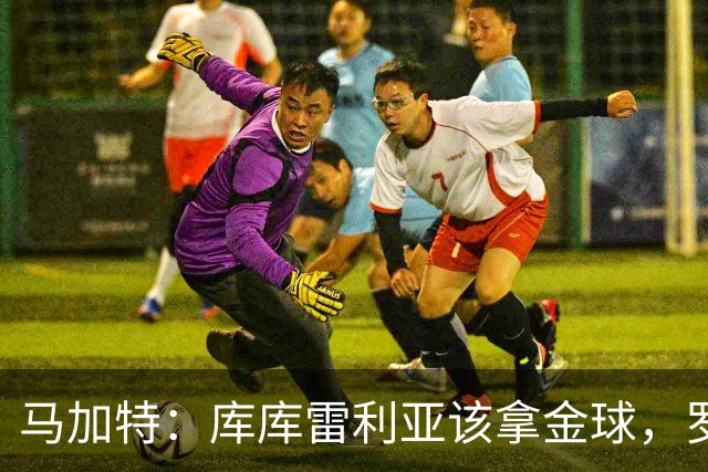 马加特：库库雷利亚该拿金球，罗德里、法比安排名二三位