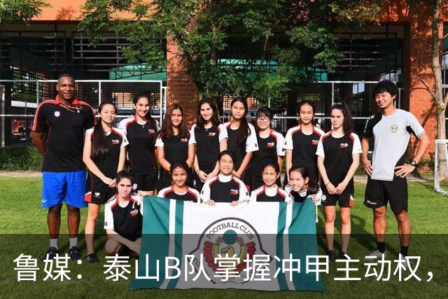 鲁媒：泰山B队掌握冲甲主动权，连胜两轮可夺中乙冠军