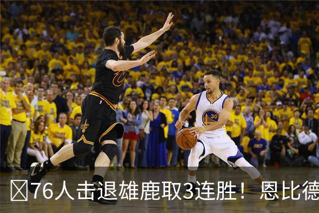 🏀76人击退雄鹿取3连胜！恩比德28+11+10 詹姆斯缺阵 布朗27分