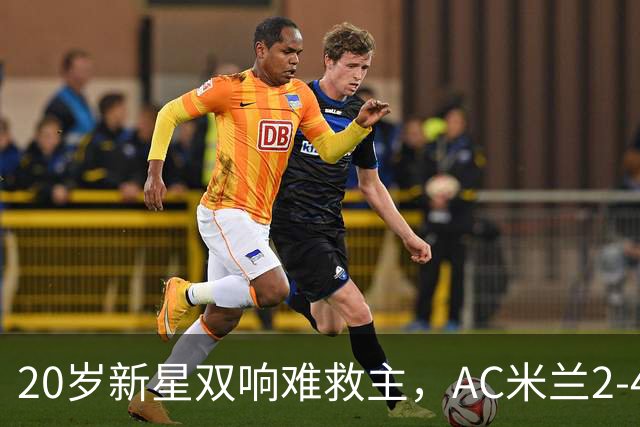 20岁新星双响难救主，AC米兰2-4不敌意甲第13，遭遇意甲首败