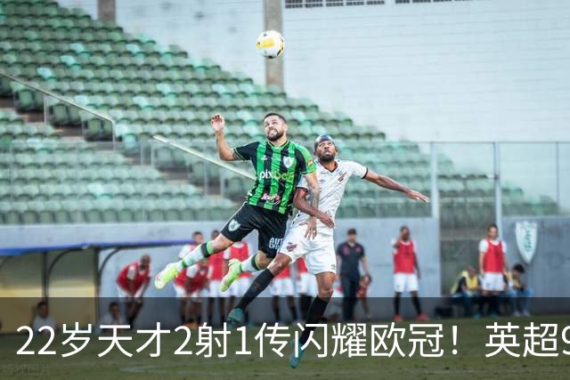22岁天才2射1传闪耀欧冠！英超9.3亿豪门1-4崩盘 各项赛事7场不胜