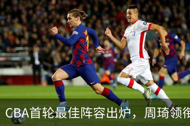CBA首轮最佳阵容出炉，周琦领衔，陈国豪上榜，这2人落选引发争议
